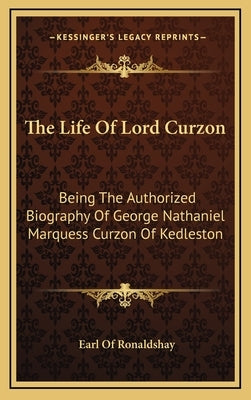 The Life of Lord Curzon: Being the Authorized Biography of George Nathaniel Marquess Curzon of Kedleston by Ronaldshay, Earl Of