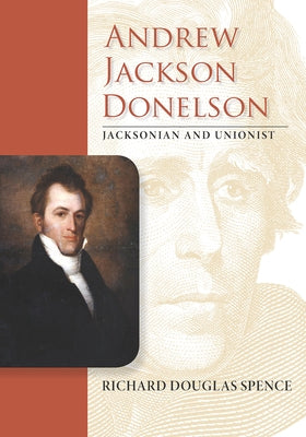 Andrew Jackson Donelson: Jacksonian and Unionist by Spence, Richard Douglas