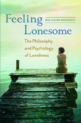 Feeling Lonesome: The Philosophy and Psychology of Loneliness by Mijuskovic, Ben Lazare