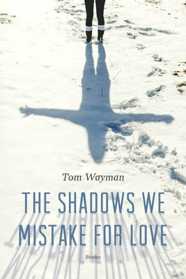 The Shadows We Mistake for Love: Stories by Wayman, Tom