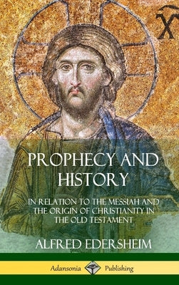Prophecy and History: In Relation to the Messiah and the Origin of Christianity in the Old Testament (Hardcover) by Edersheim, Alfred