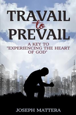 Travail to Prevail: A key to "Experiencing the Heart of God" by Mattera, Joseph Gerard