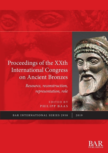Proceedings of the XXth International Congress on Ancient Bronzes: Resource, reconstruction, representation, role by Baas, Philipp