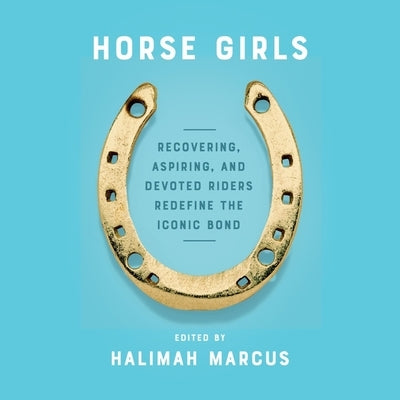 Horse Girls: Recovering, Aspiring, and Devoted Riders Redefine the Iconic Bond by Marcus, Halimah