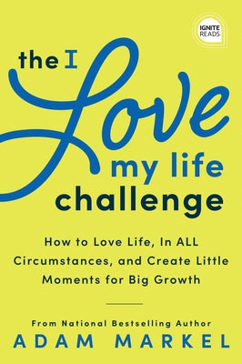 The I Love My Life Challenge: The Art & Science of Reconnecting with Your Life: A Breakthrough Guide to Spark Joy, Innovation, and Growth by Markel, Adam