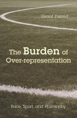 The Burden of Over-Representation: Race, Sport, and Philosophy by Farred, Grant