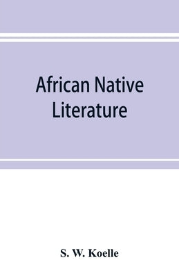 African native literature, or Proverbs, tales, fables, & historical fragments in the Kanuri or Bornu language. To which are added a translation of the by W. Koelle, S.