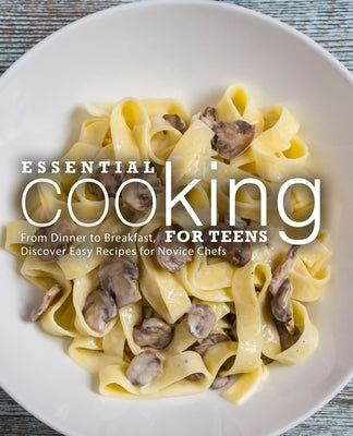 Essential Cooking For Teens: From Dinner to Breakfast, Discover Easy Recipes for Novice Chefs by Press, Booksumo