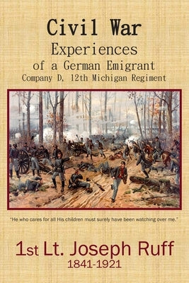 Civil War Experiences of a German Emigrant: Company D, 12th Michigan Regiment by Ruff, Joseph