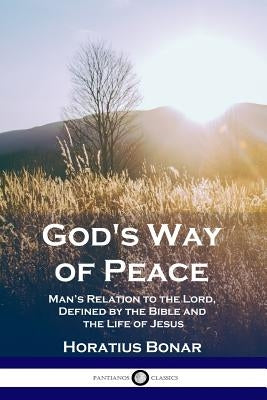 God's Way of Peace: Man's Relation to the Lord, Defined by the Bible and the Life of Jesus by Horatius, Bonar