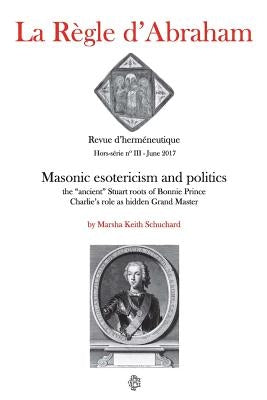 La Règle d'Abraham Hors-série #3 (B&W): Masonic esotericism and politics: the "ancient" Stuart roots of Bonnie Prince Charlie's role as hidden Grand M by Schuchard, Marsha Keith