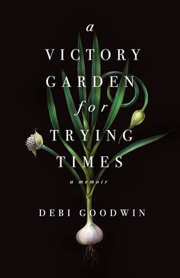 A Victory Garden for Trying Times by Goodwin, Debi