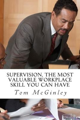 Supervision, The Most Valuable Workplace Skill You Can Have: Learn how to control the actions of people at work by McGinley, Tom