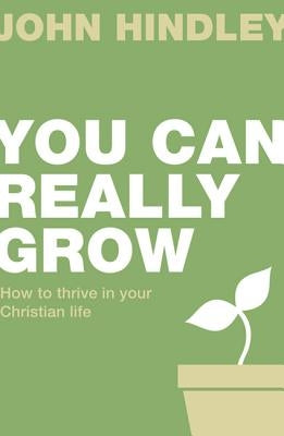 You Can Really Grow: How to Thrive in Your Christian Life by Hindley, John