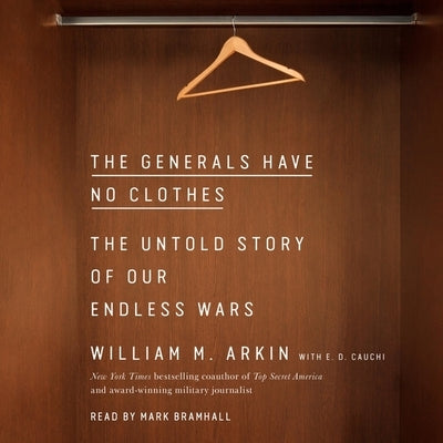 The Generals Have No Clothes: The Untold Story of Our Endless Wars by Arkin, William M.