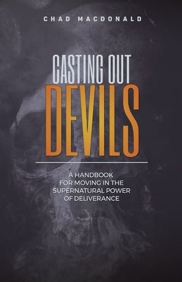 Casting Out Devils: A Handbook For Moving In The Supernatural Power of Deliverance by MacDonald, Chad