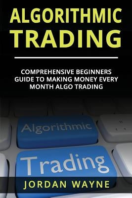 Algorithmic Trading: : Comprehensive Beginners Guide to Making Money Every Month Algo Trading! by Wayne, Jordan