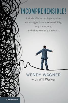 Incomprehensible!: A Study of How Our Legal System Encourages Incomprehensibility, Why It Matters, and What We Can Do about It by Wagner, Wendy