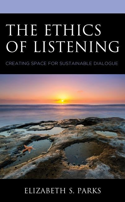 The Ethics of Listening: Creating Space for Sustainable Dialogue by Parks, Elizabeth S.