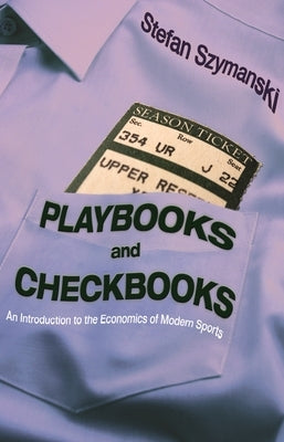 Playbooks and Checkbooks: An Introduction to the Economics of Modern Sports by Szymanski, Stefan