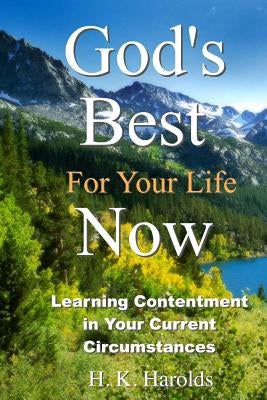 God's Best For Your Life Now: Learning To Be Content In Your Current Circumstances by Harolds, H. K.