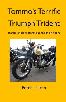 Tommo's Terrific Triumph Trident: stories of old motorcycles and their riders by Uren, Peter J.