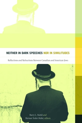 Neither in Dark Speeches Nor in Similitudes: Reflections and Refractions Between Canadian and American Jews by Stiefel, Barry L.
