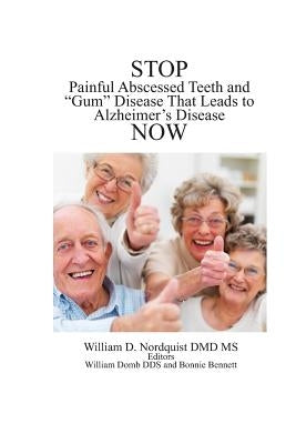 Stop Painful Abscessed Teeth and Gum Disease that Leads to Alzheimer's Now. by Nordquist DMD MS, William D.