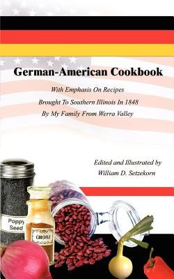 German-American Cookbook: With Emphasis On Recipes Brought To Southern Illinois In 1848 By My Family From Werra Valley by Setzekorn, William D.