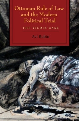 Ottoman Rule of Law and the Modern Political Trial: The Yildiz Case by Rubin, Avi