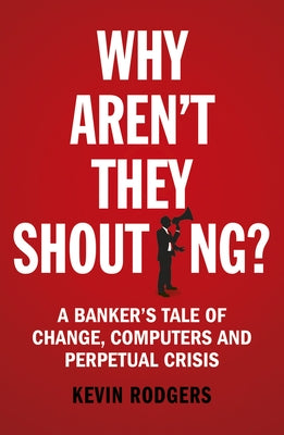 Why Aren't They Shouting?: A Banker's Tale of Change, Computers and Perpetual Crisis by Rodgers, Kevin