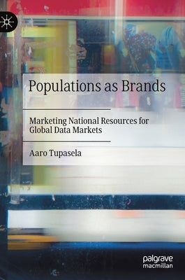 Populations as Brands: Marketing National Resources for Global Data Markets by Tupasela, Aaro