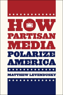How Partisan Media Polarize America by Levendusky, Matthew