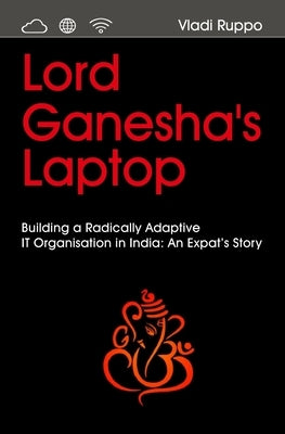 Lord Ganesha's Laptop: Building a Radically Adaptive IT Organization in India: An Expat's Story by Ruppo, Vladi