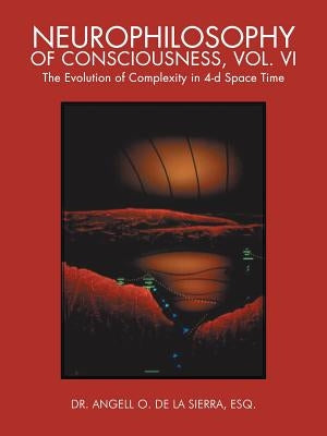 Neurophilosophy of Consciousness, Vol. VI: The Evolution of Complexity in 4-D Space Time by de la Sierra, Esq Angell O.