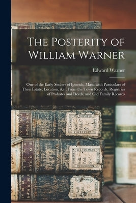 The Posterity of William Warner: One of the Early Settlers of Ipswich, Mass. With Particulars of Their Estate, Location, &c., From the Town Records, R by Warner, Edward