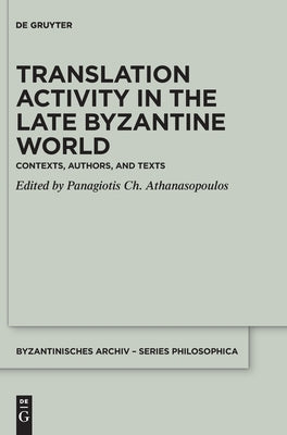 Translation Activity in Late Byzantine World: Contexts, Authors, and Texts by Athanasopoulos, Panagiotis