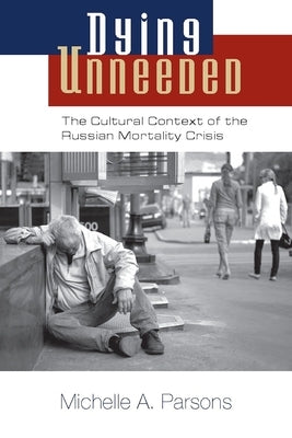 Dying Unneeded: The Cultural Context of the Russian Mortality Crisis by Parsons, Michelle a.