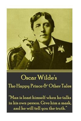 Oscar Wilde - The Happy Prince & Other Tales: "man Is Least Himself When He Talks in His Own Person. Give Him a Mask, and He Will Tell You the Truth." by Wilde, Oscar