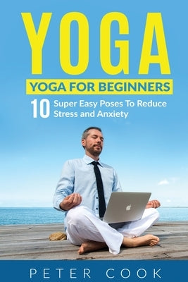 Yoga: Yoga For Beginners 10 Super Easy Poses To Reduce Stress and Anxiety by Cook, Peter