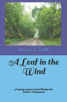 A Leaf in the WInd: A young woman's heart flowing into Faith & Forgiveness by Riley Smith, Teresa
