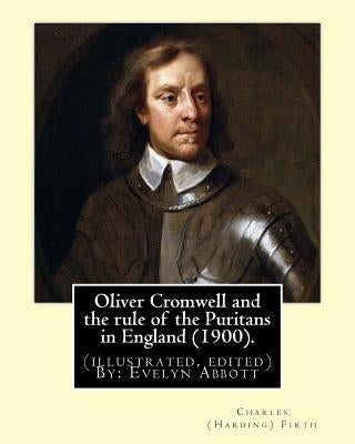 Oliver Cromwell and the rule of the Puritans in England (1900). By: Charles (Harding) Firth. (illustrated, edited) By: Evelyn Abbott: Evelyn Abbott ( by Abbott, Evelyn