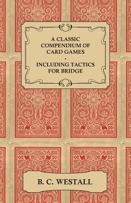 A Classic Compendium of Card Games - Including Tactics for Bridge by Westall, B. C.