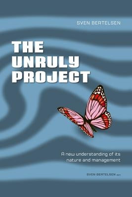 The Unruly Project: Seven Coherent Essays about the Project and Its Management by Bertelsen, Sven