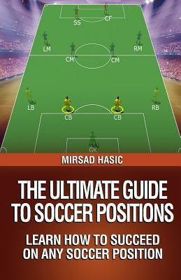 The Ultimate Guide to Soccer Positions by Hasic, Mirsad