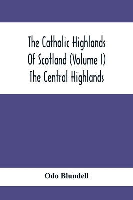 The Catholic Highlands Of Scotland (Volume I) The Central Highlands by Blundell, Odo