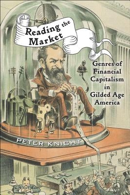 Reading the Market: Genres of Financial Capitalism in Gilded Age America by Knight, Peter