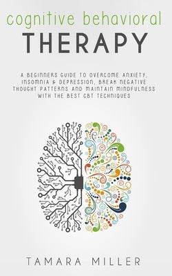 Cognitive Behavioral Therapy: A Beginners Guide to Overcome Anxiety, Insomnia & Depression, Break Negative Thought Patterns and Maintain Mindfulness by Miller, Tamara