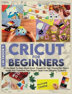 Cricut For Beginners 4 books in 1: All You Need To Know About Cricut, Expand On Your Passion For Object Design And Transform Your Project Ideas From T by Cooper, Allyson