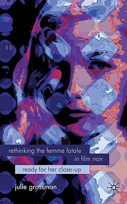 Rethinking the Femme Fatale in Film Noir: Ready for Her Close-Up by Grossman, J.